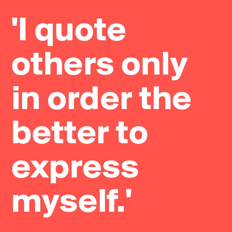 'I quote others only in order the better to express myself.'