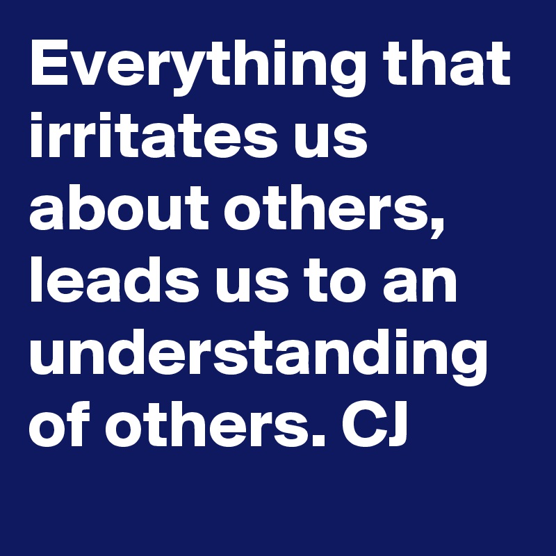 Everything that irritates us about others, leads us to an understanding of others. CJ
