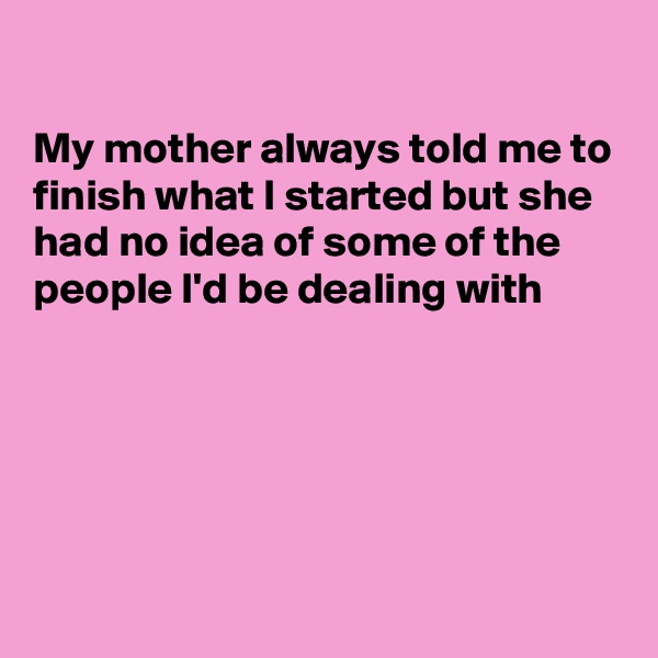 

My mother always told me to finish what I started but she had no idea of some of the people I'd be dealing with





