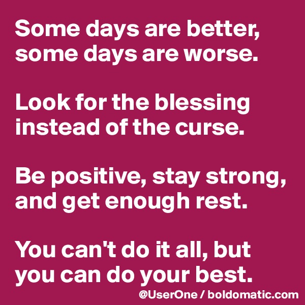 Some days are better, some days are worse.

Look for the blessing instead of the curse.

Be positive, stay strong, and get enough rest.

You can't do it all, but you can do your best.