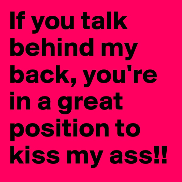 If you talk behind my back, you're in a great position to kiss my ass!! 