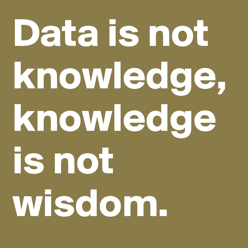 Data is not knowledge, knowledge is not wisdom. 