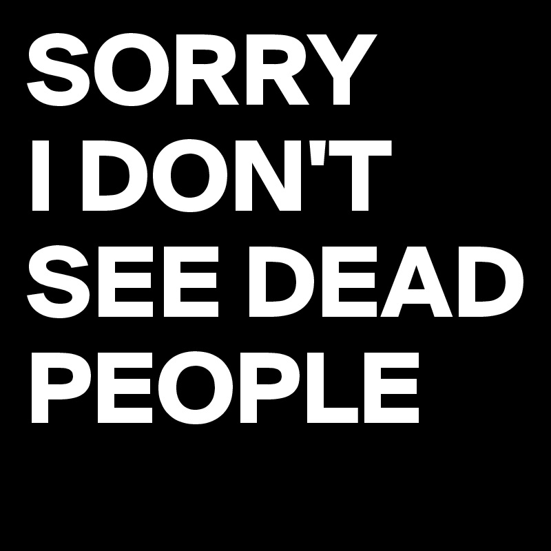 SORRY
I DON'T SEE DEAD PEOPLE