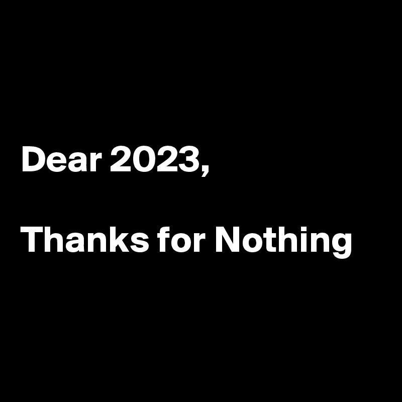 


Dear 2023,

Thanks for Nothing 


