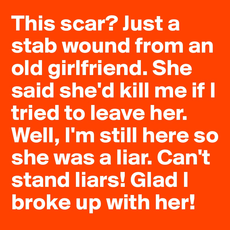 This scar? Just a stab wound from an old girlfriend. She said she'd kill me if I tried to leave her. Well, I'm still here so she was a liar. Can't stand liars! Glad I broke up with her!