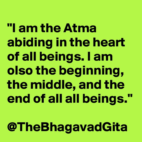 
"I am the Atma abiding in the heart of all beings. I am olso the beginning, the middle, and the end of all all beings."
 
@TheBhagavadGita