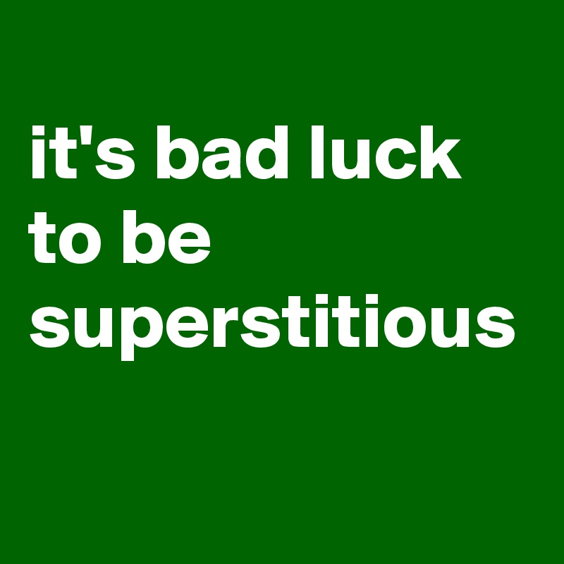 
it's bad luck to be superstitious