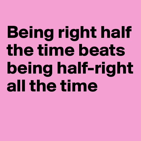 
Being right half the time beats being half-right all the time

