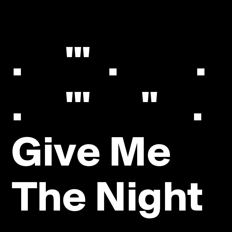.     '''  .         .
.     '''      ''    .
Give Me The Night 