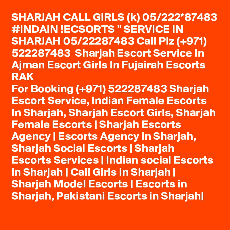 SHARJAH CALL GIRLS (k) 05/222*87483 #INDAIN !ECSORTS " SERVICE IN SHARJAH 05/22287483 Call Plz (+971) 522287483  Sharjah Escort Service In Ajman Escort Girls In Fujairah Escorts RAK 
For Booking (+971) 522287483 Sharjah Escort Service, Indian Female Escorts In Sharjah, Sharjah Escort Girls, Sharjah Female Escorts | Sharjah Escorts Agency | Escorts Agency in Sharjah, Sharjah Social Escorts | Sharjah Escorts Services | Indian social Escorts in Sharjah | Call Girls in Sharjah | Sharjah Model Escorts | Escorts in Sharjah, Pakistani Escorts in Sharjah| 