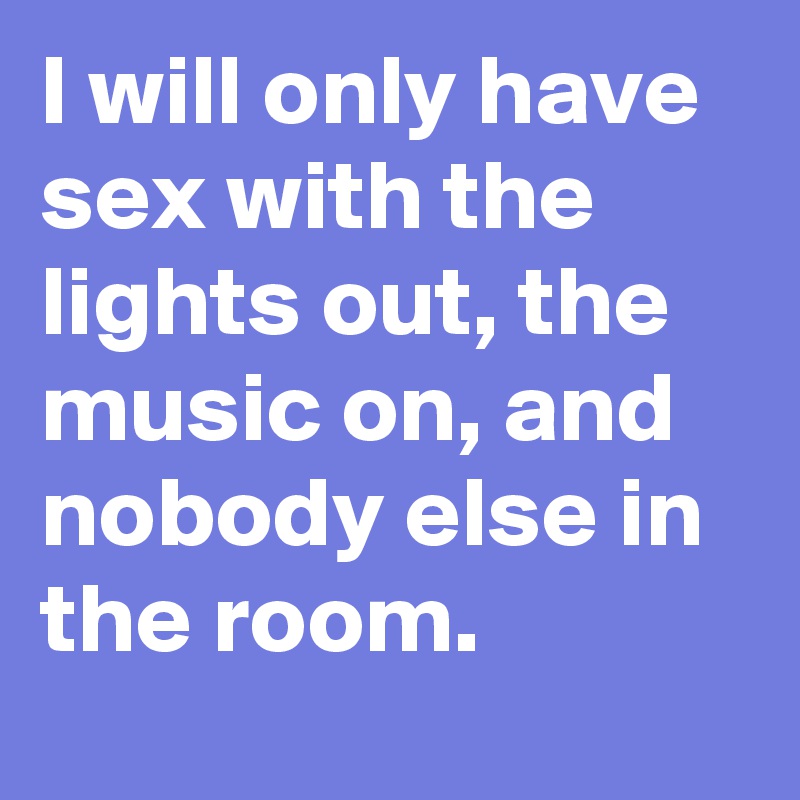 I will only have sex with the lights out, the music on, and nobody else in the room.