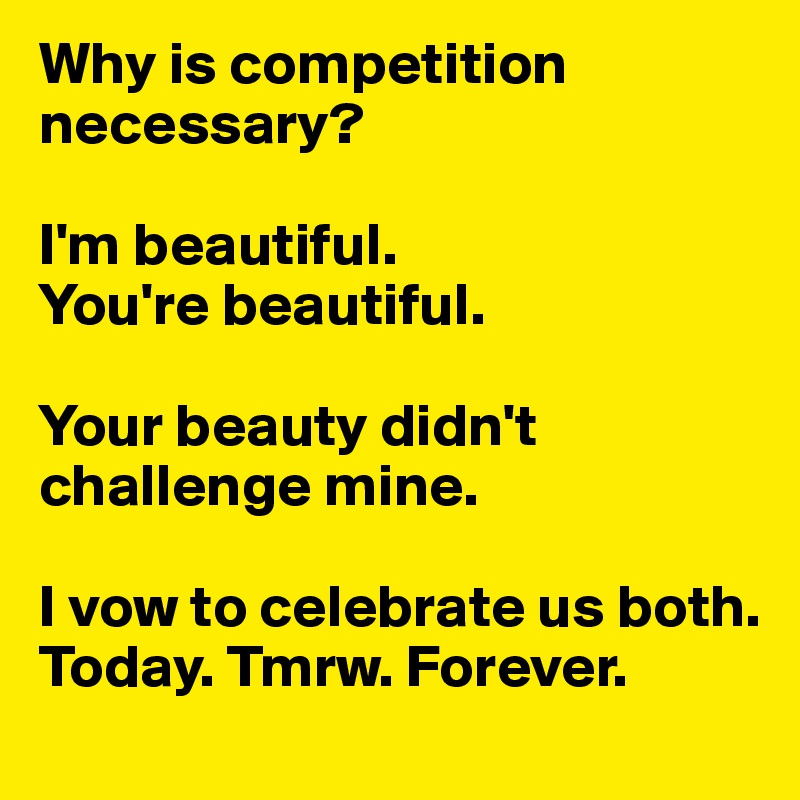 Why is competition necessary?
 
I'm beautiful.
You're beautiful.

Your beauty didn't challenge mine.

I vow to celebrate us both. Today. Tmrw. Forever. 