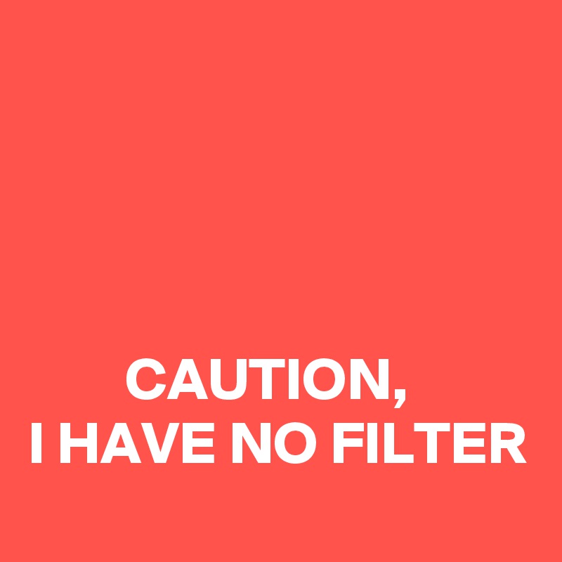 




        CAUTION, 
I HAVE NO FILTER