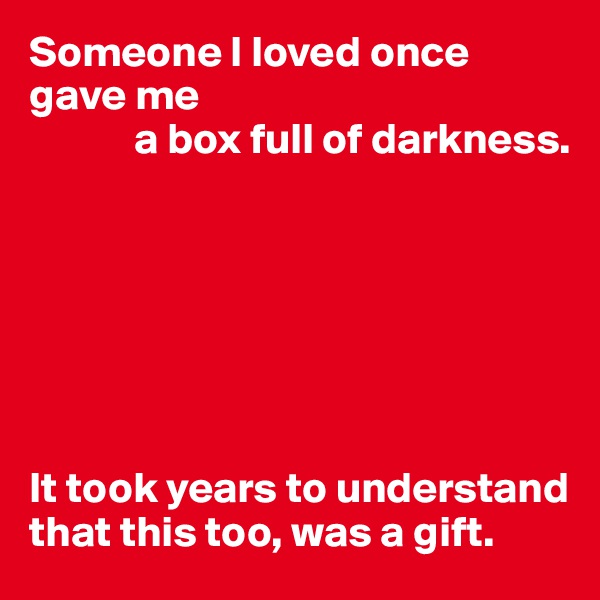 Someone I loved once gave me 
            a box full of darkness.







It took years to understand that this too, was a gift.