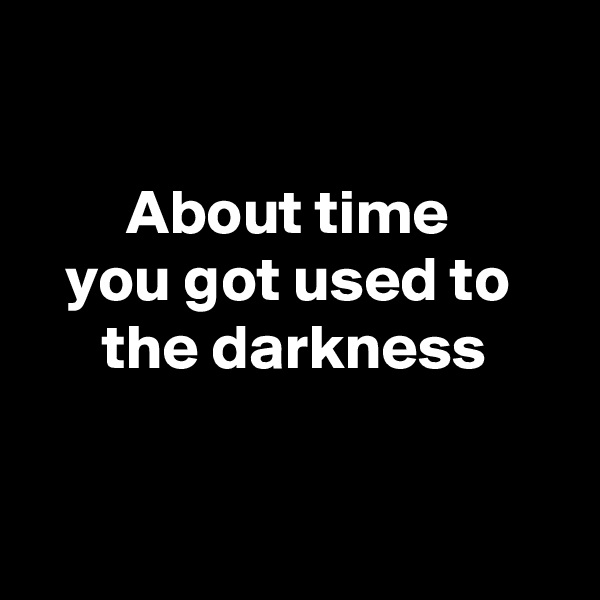

About time 
you got used to 
the darkness


  
