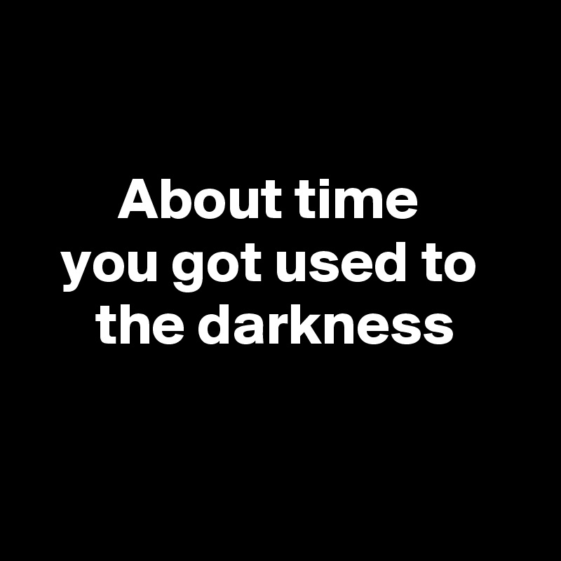 

About time 
you got used to 
the darkness


  