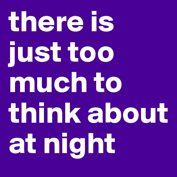 there is just too much to think about at night