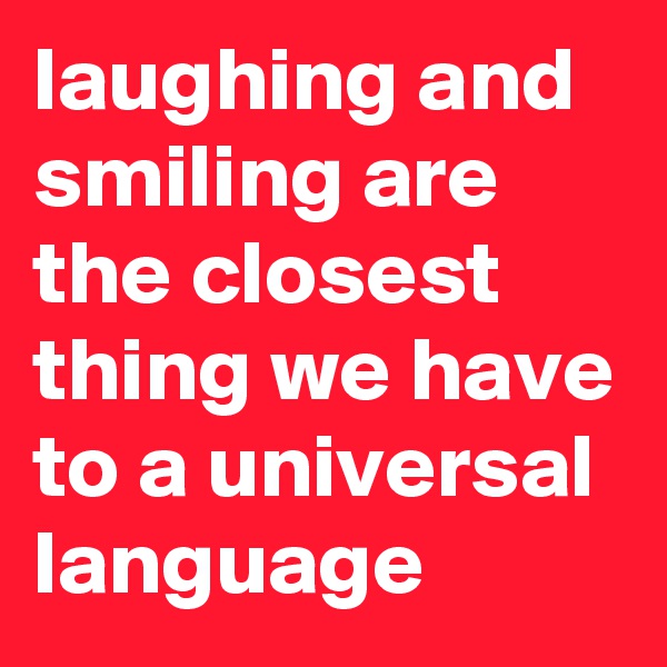 laughing and smiling are the closest thing we have to a universal language
