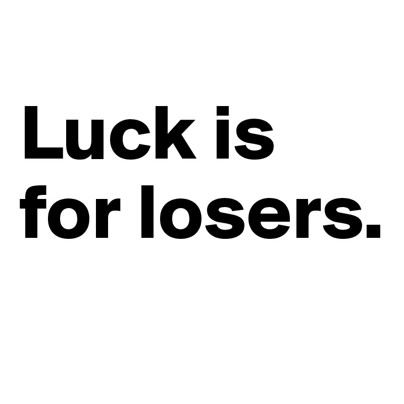 
Luck is for losers.
