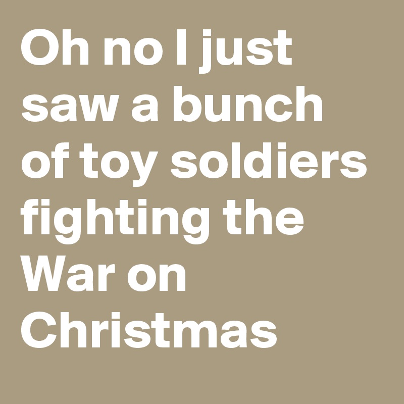 Oh no I just saw a bunch of toy soldiers fighting the War on Christmas