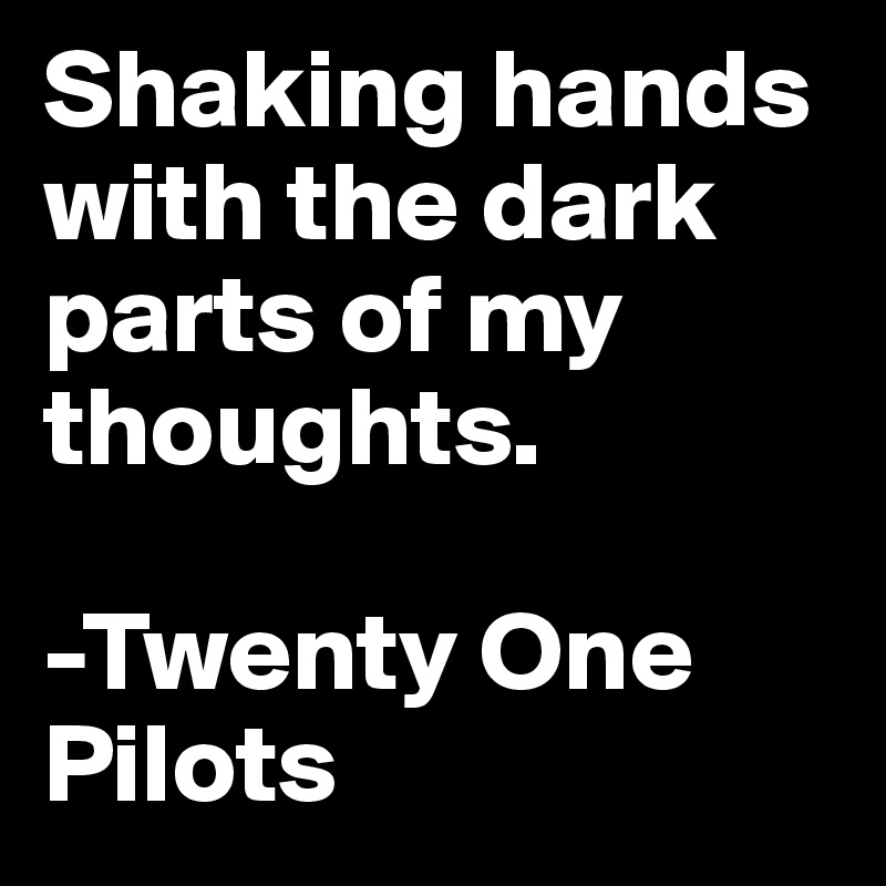 Shaking hands with the dark parts of my thoughts.

-Twenty One Pilots
