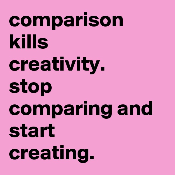 comparison kills 
creativity.
stop
comparing and start 
creating. 