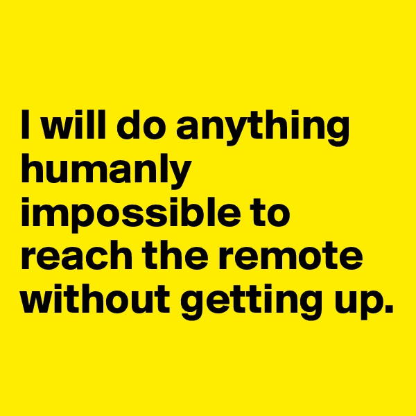 

I will do anything humanly impossible to reach the remote without getting up. 
