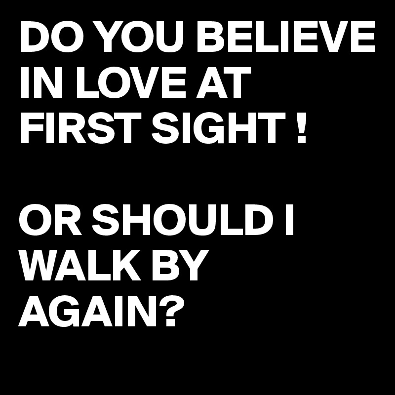 DO YOU BELIEVE IN LOVE AT FIRST SIGHT !

OR SHOULD I WALK BY AGAIN?