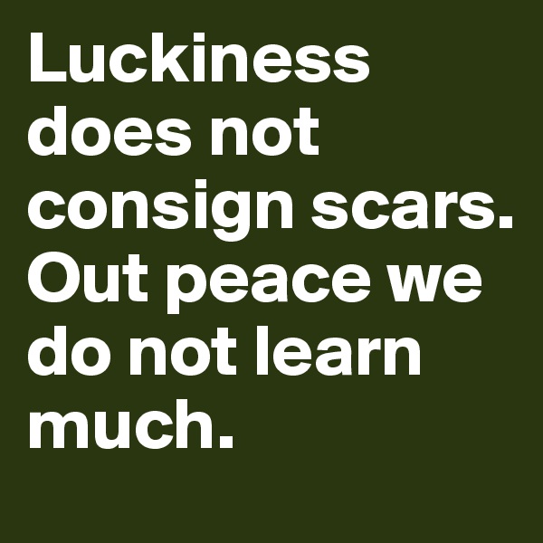 Luckiness does not consign scars.
Out peace we do not learn much.