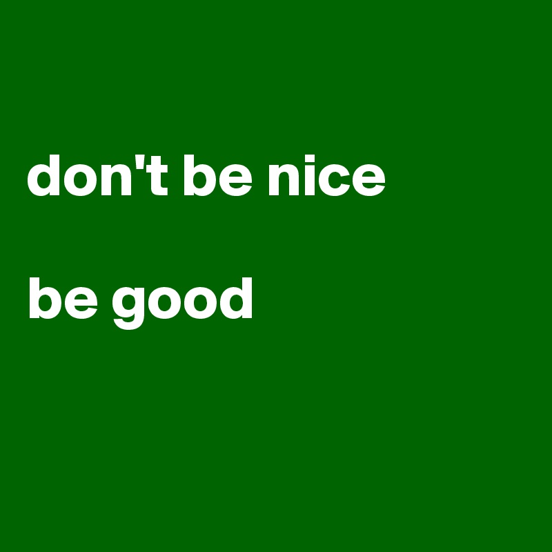 

don't be nice

be good


