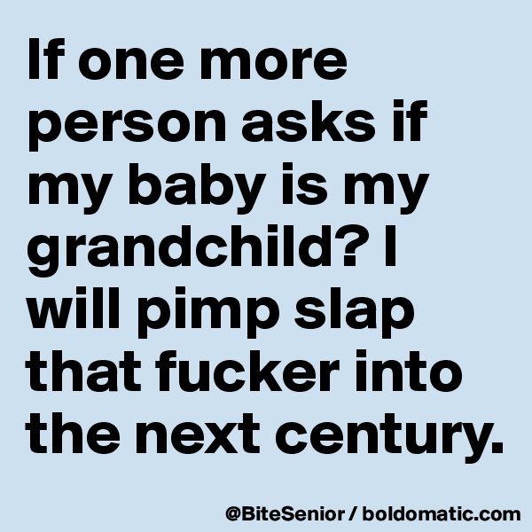 If one more person asks if my baby is my grandchild? I will pimp slap that fucker into the next century. 
