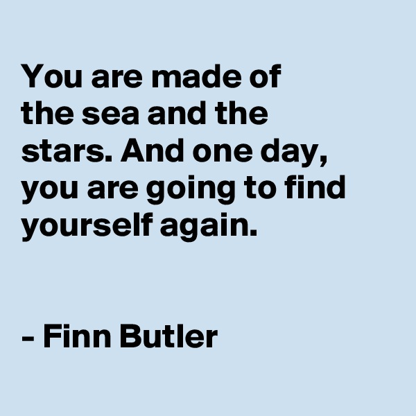 
You are made of
the sea and the
stars. And one day, you are going to find yourself again.


- Finn Butler
