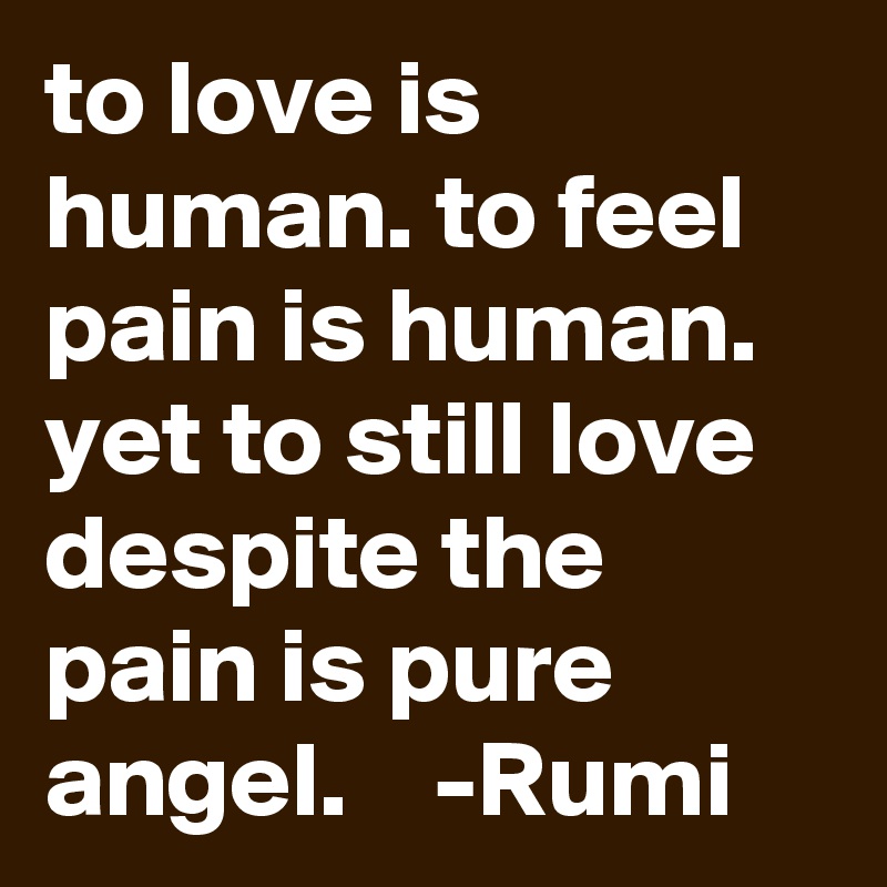 to love is human. to feel pain is human. yet to still love despite the pain is pure angel.    -Rumi