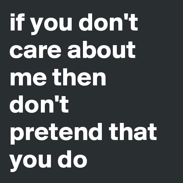 if you don't care about me then don't  pretend that you do