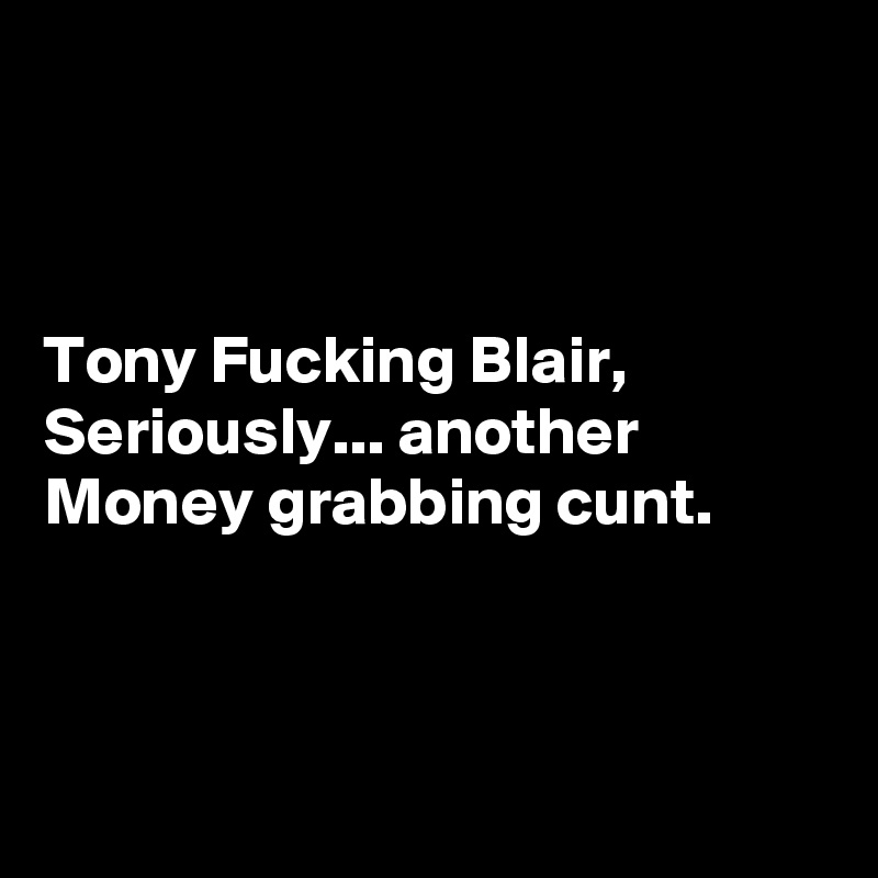 



Tony Fucking Blair,
Seriously... another
Money grabbing cunt.



