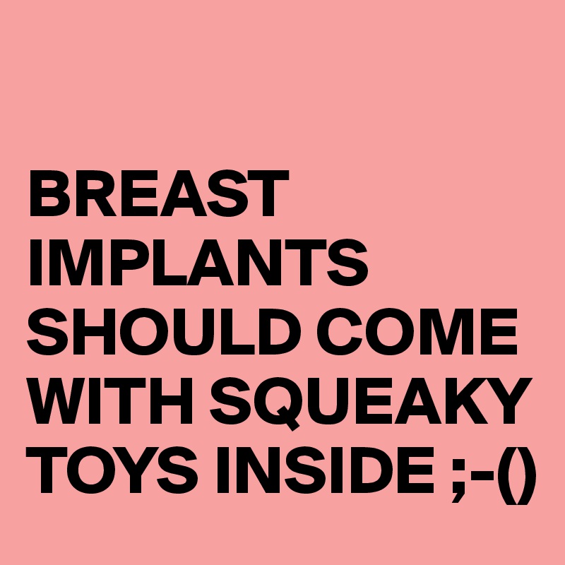 

BREAST IMPLANTS SHOULD COME WITH SQUEAKY TOYS INSIDE ;-()
