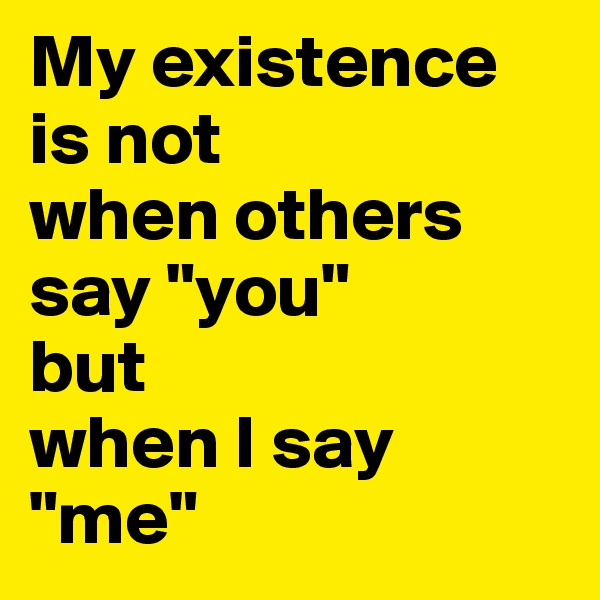 My existence is not 
when others say "you"
but
when I say "me"