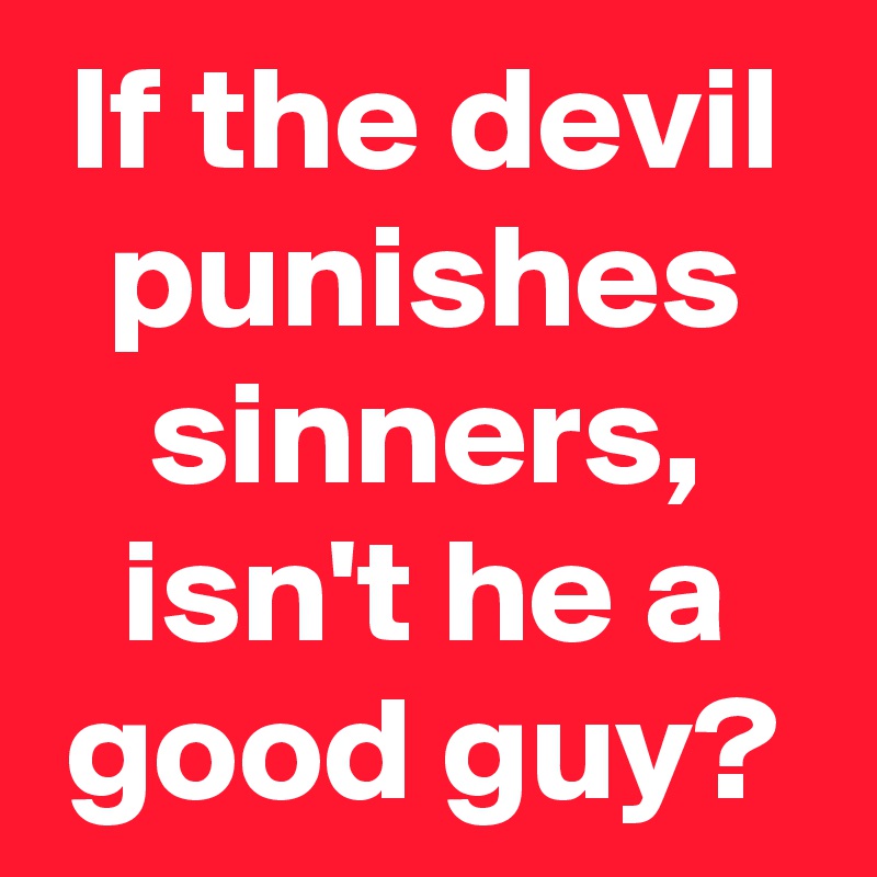 If the devil punishes sinners, isn't he a good guy?