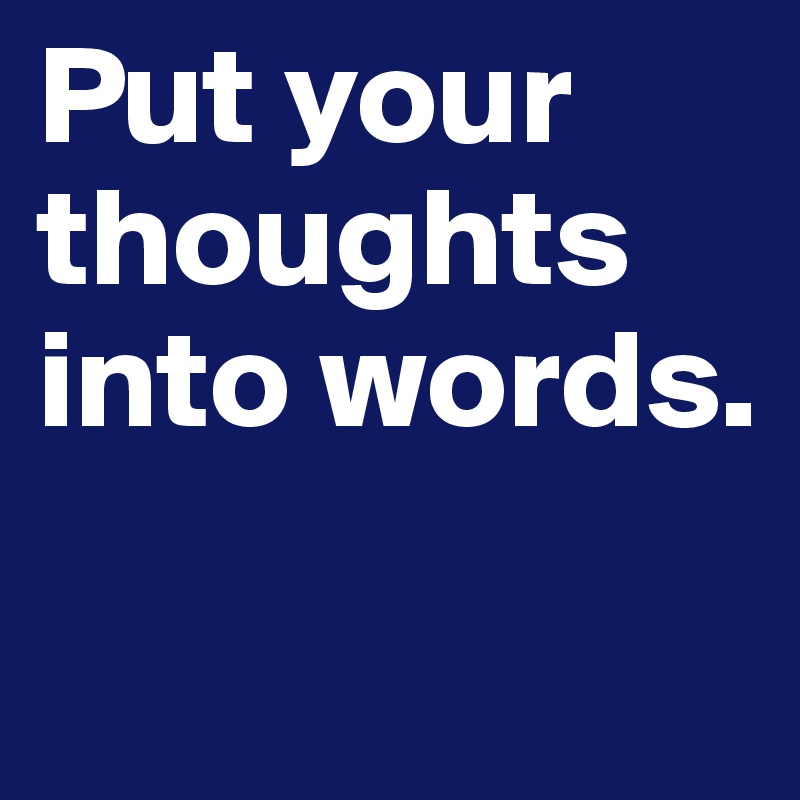 Put your thoughts into words.

