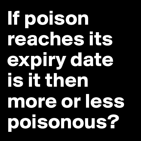 If poison reaches its expiry date is it then more or less poisonous?