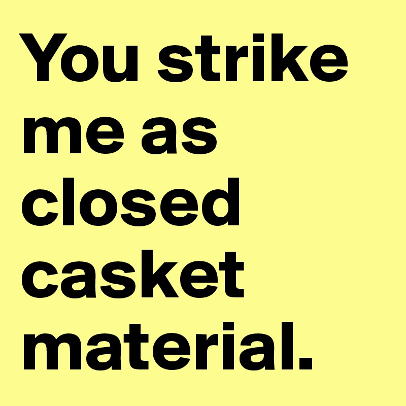 You strike me as closed casket material.