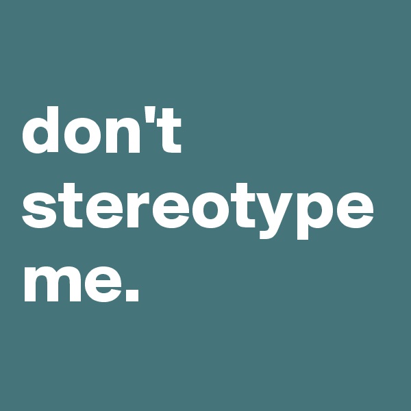 
don't 
stereotype me.