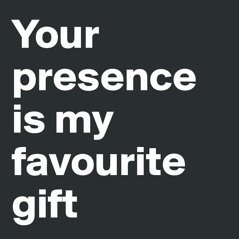 Your presence is my favourite gift