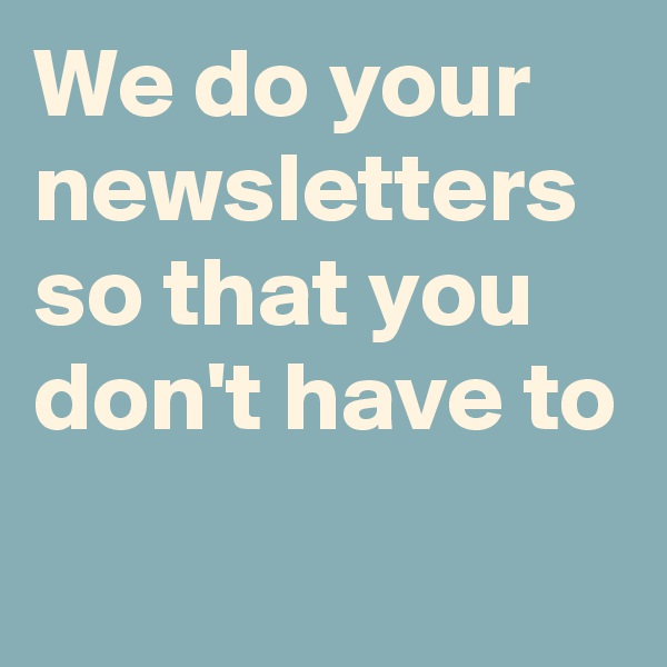 We do your newsletters so that you don't have to
