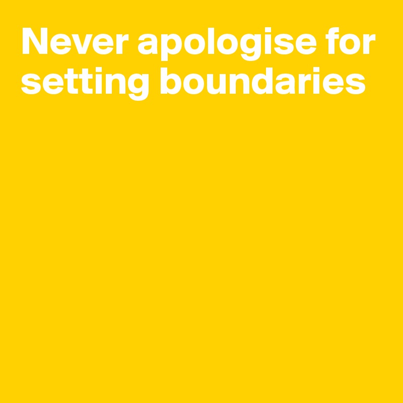 Never apologise for setting boundaries







