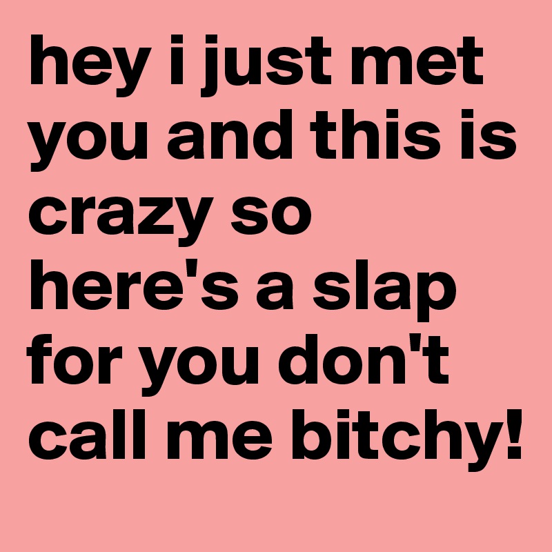 hey i just met you and this is crazy so here's a slap for you don't call me bitchy! 