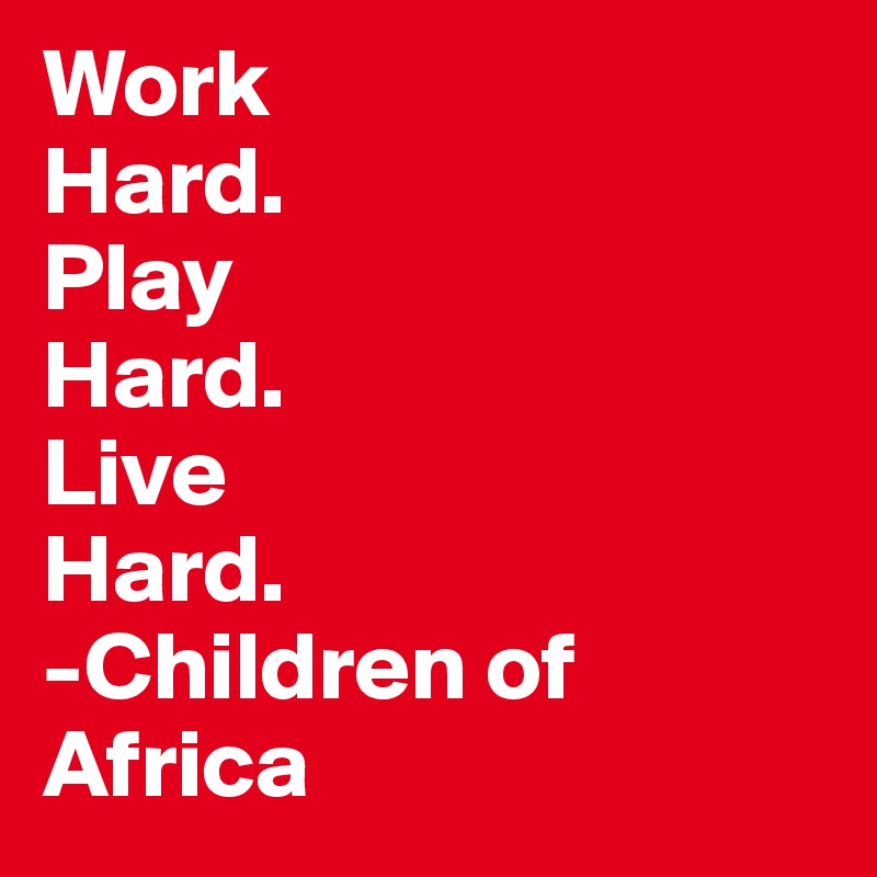 Work
Hard.
Play
Hard.
Live
Hard.
-Children of Africa