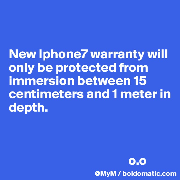                       
                                                       

New Iphone7 warranty will only be protected from immersion between 15 centimeters and 1 meter in depth.
                     
                                            
                          
                                             o.o