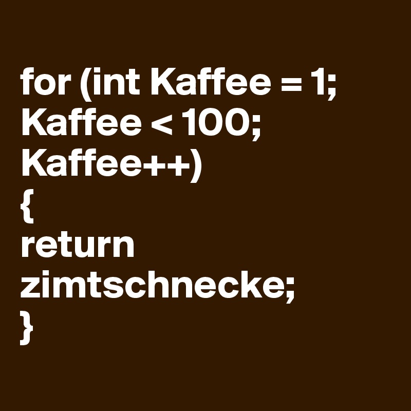 
for (int Kaffee = 1; Kaffee < 100; Kaffee++)
{
return zimtschnecke;
}
