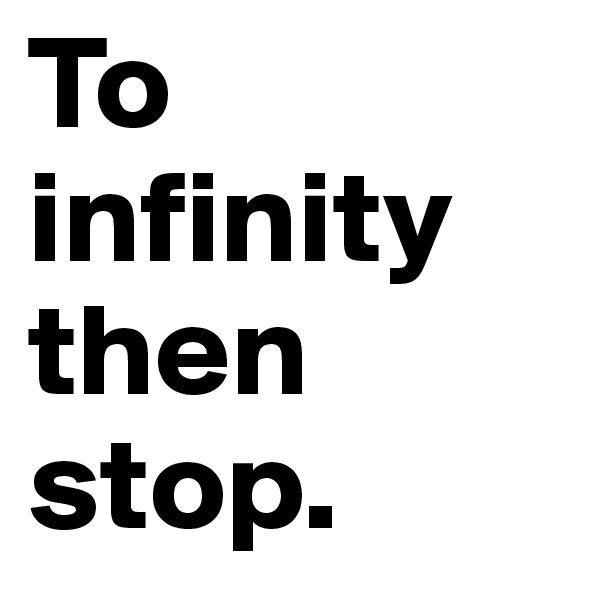 To infinity then stop.